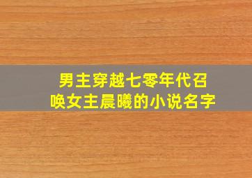 男主穿越七零年代召唤女主晨曦的小说名字