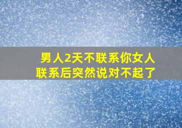 男人2天不联系你女人联系后突然说对不起了