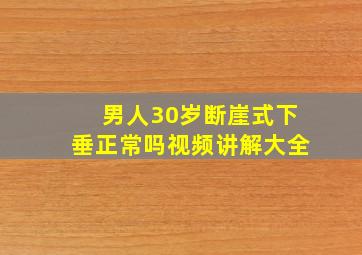 男人30岁断崖式下垂正常吗视频讲解大全