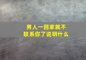 男人一回家就不联系你了说明什么