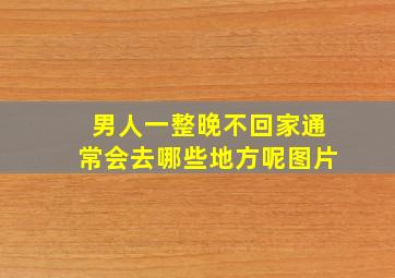 男人一整晚不回家通常会去哪些地方呢图片