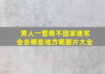 男人一整晚不回家通常会去哪些地方呢图片大全