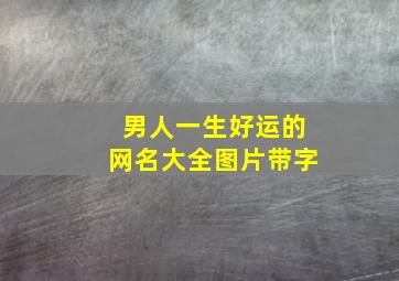 男人一生好运的网名大全图片带字