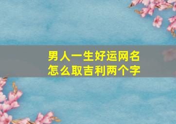 男人一生好运网名怎么取吉利两个字