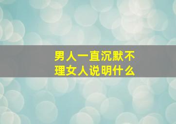 男人一直沉默不理女人说明什么