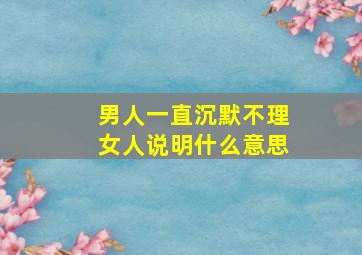 男人一直沉默不理女人说明什么意思