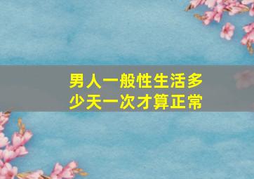 男人一般性生活多少天一次才算正常