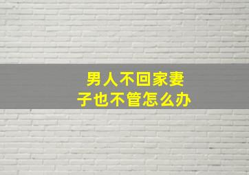 男人不回家妻子也不管怎么办