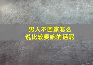 男人不回家怎么说比较委婉的话呢