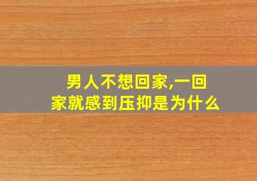 男人不想回家,一回家就感到压抑是为什么