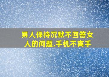 男人保持沉默不回答女人的问题,手机不离手