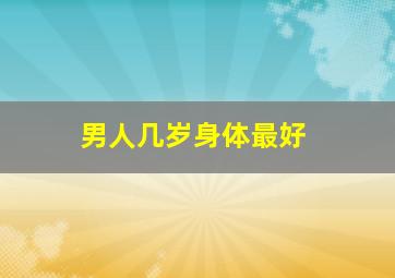 男人几岁身体最好