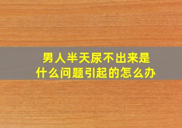 男人半天尿不出来是什么问题引起的怎么办