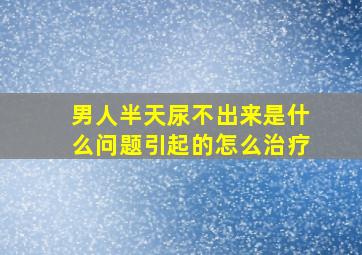 男人半天尿不出来是什么问题引起的怎么治疗