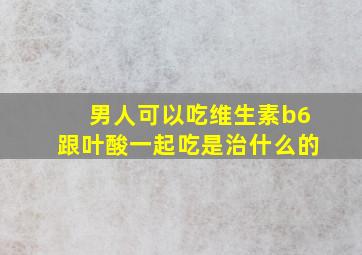 男人可以吃维生素b6跟叶酸一起吃是治什么的