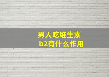 男人吃维生素b2有什么作用