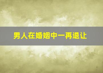 男人在婚姻中一再退让