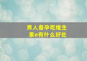 男人备孕吃维生素e有什么好处