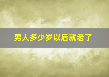 男人多少岁以后就老了