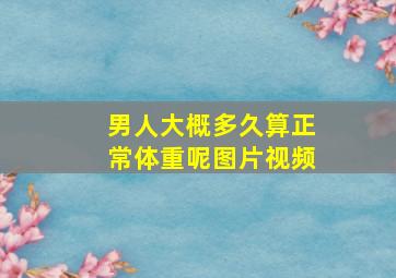 男人大概多久算正常体重呢图片视频