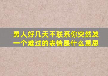 男人好几天不联系你突然发一个难过的表情是什么意思