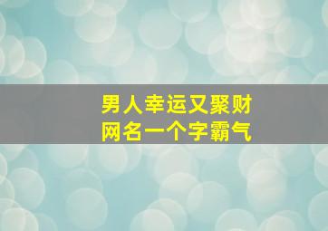 男人幸运又聚财网名一个字霸气