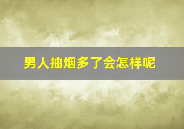 男人抽烟多了会怎样呢