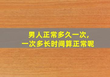 男人正常多久一次,一次多长时间算正常呢