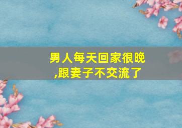 男人每天回家很晚,跟妻子不交流了