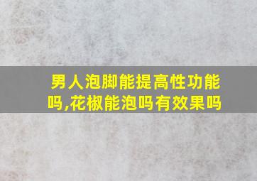 男人泡脚能提高性功能吗,花椒能泡吗有效果吗