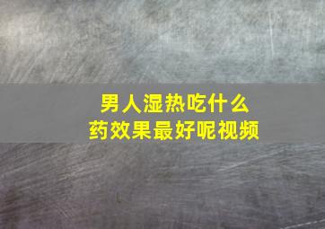 男人湿热吃什么药效果最好呢视频