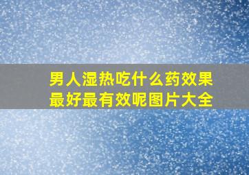 男人湿热吃什么药效果最好最有效呢图片大全