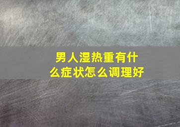 男人湿热重有什么症状怎么调理好