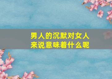 男人的沉默对女人来说意味着什么呢