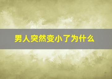 男人突然变小了为什么