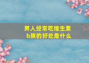 男人经常吃维生素b族的好处是什么