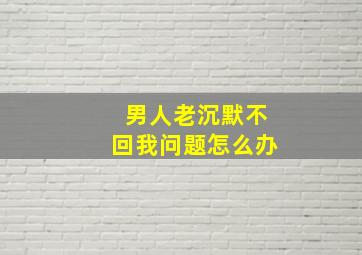 男人老沉默不回我问题怎么办