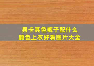 男卡其色裤子配什么颜色上衣好看图片大全