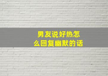 男友说好热怎么回复幽默的话