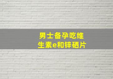 男士备孕吃维生素e和锌硒片