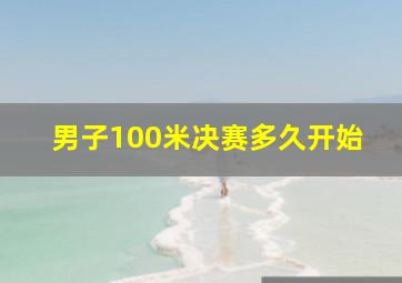 男子100米决赛多久开始