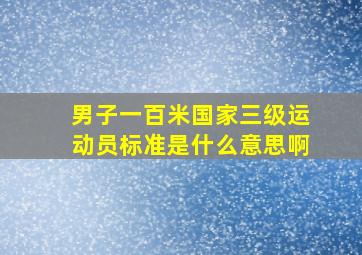 男子一百米国家三级运动员标准是什么意思啊