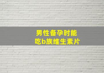 男性备孕时能吃b族维生素片