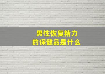 男性恢复精力的保健品是什么