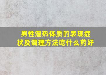 男性湿热体质的表现症状及调理方法吃什么药好