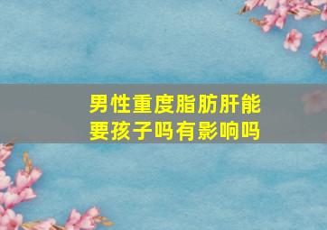 男性重度脂肪肝能要孩子吗有影响吗