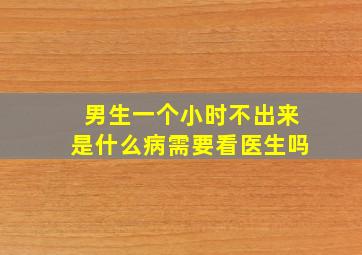 男生一个小时不出来是什么病需要看医生吗