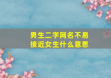 男生二字网名不易接近女生什么意思