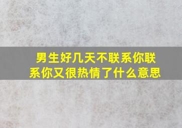 男生好几天不联系你联系你又很热情了什么意思