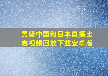 男篮中国和日本直播比赛视频回放下载安卓版